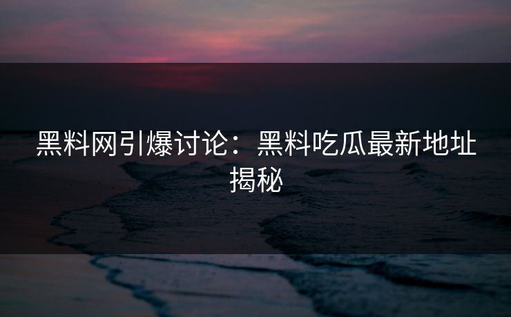 黑料网引爆讨论：黑料吃瓜最新地址揭秘