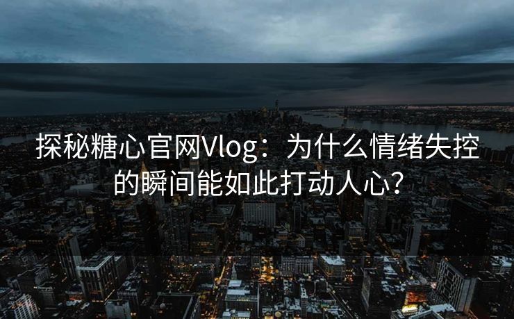 探秘糖心官网Vlog：为什么情绪失控的瞬间能如此打动人心？
