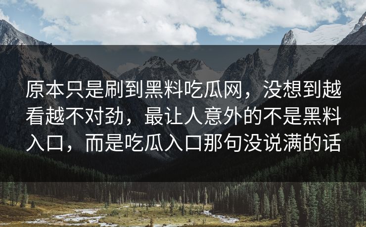 原本只是刷到黑料吃瓜网，没想到越看越不对劲，最让人意外的不是黑料入口，而是吃瓜入口那句没说满的话