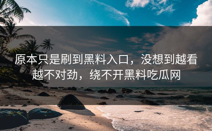 原本只是刷到黑料入口，没想到越看越不对劲，绕不开黑料吃瓜网