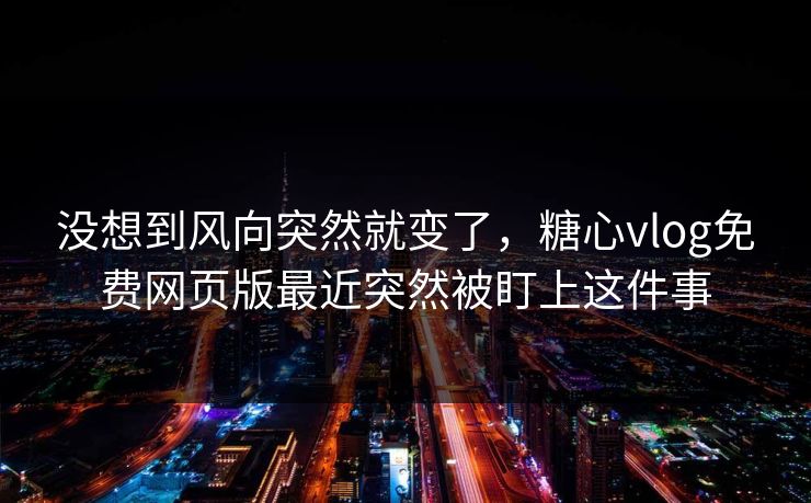 没想到风向突然就变了，糖心vlog免费网页版最近突然被盯上这件事