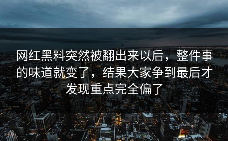 网红黑料突然被翻出来以后，整件事的味道就变了，结果大家争到最后才发现重点完全偏了