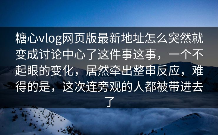 糖心vlog网页版最新地址怎么突然就变成讨论中心了这件事这事，一个不起眼的变化，居然牵出整串反应，难得的是，这次连旁观的人都被带进去了