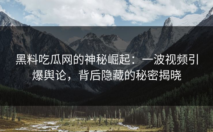 黑料吃瓜网的神秘崛起：一波视频引爆舆论，背后隐藏的秘密揭晓
