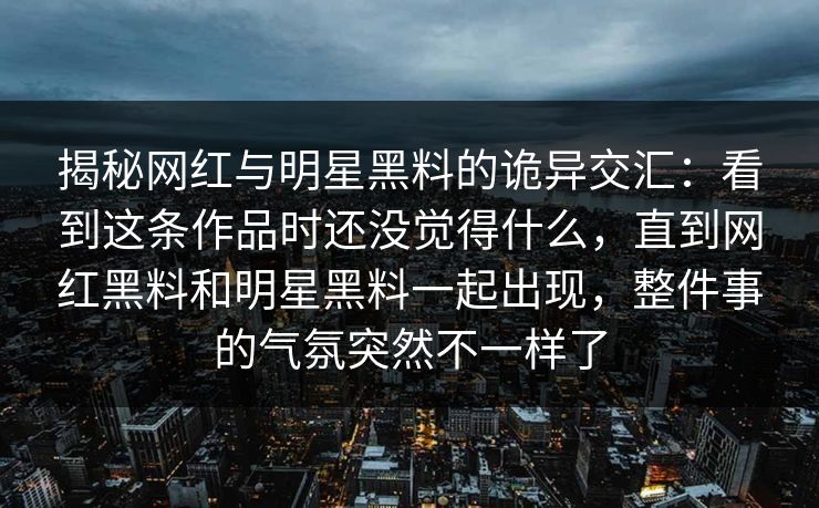揭秘网红与明星黑料的诡异交汇：看到这条作品时还没觉得什么，直到网红黑料和明星黑料一起出现，整件事的气氛突然不一样了