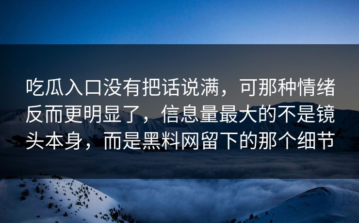 吃瓜入口没有把话说满，可那种情绪反而更明显了，信息量最大的不是镜头本身，而是黑料网留下的那个细节