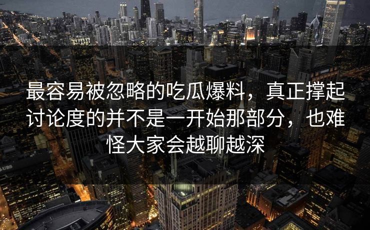 最容易被忽略的吃瓜爆料，真正撑起讨论度的并不是一开始那部分，也难怪大家会越聊越深