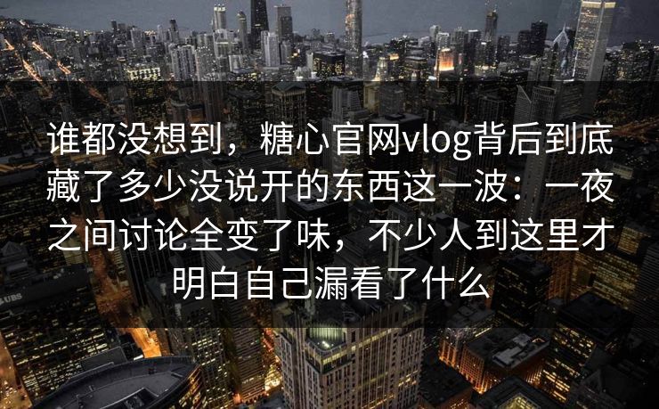 谁都没想到，糖心官网vlog背后到底藏了多少没说开的东西这一波：一夜之间讨论全变了味，不少人到这里才明白自己漏看了什么