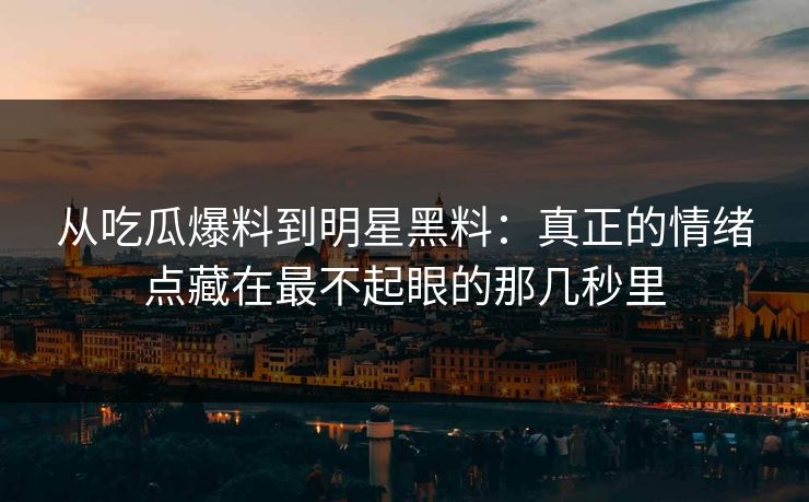 从吃瓜爆料到明星黑料：真正的情绪点藏在最不起眼的那几秒里