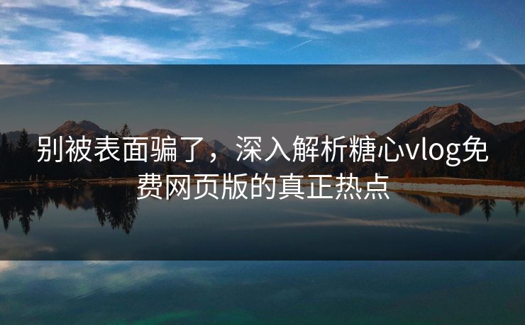 别被表面骗了，深入解析糖心vlog免费网页版的真正热点