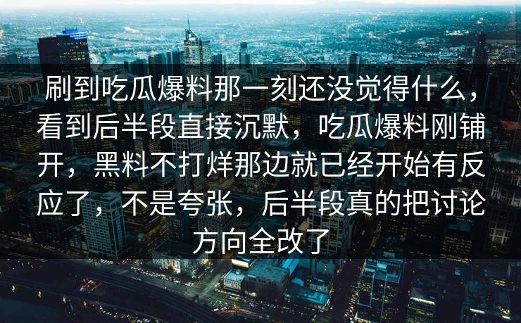 刷到吃瓜爆料那一刻还没觉得什么，看到后半段直接沉默，吃瓜爆料刚铺开，黑料不打烊那边就已经开始有反应了，不是夸张，后半段真的把讨论方向全改了