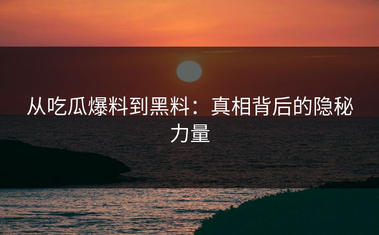 从吃瓜爆料到黑料：真相背后的隐秘力量