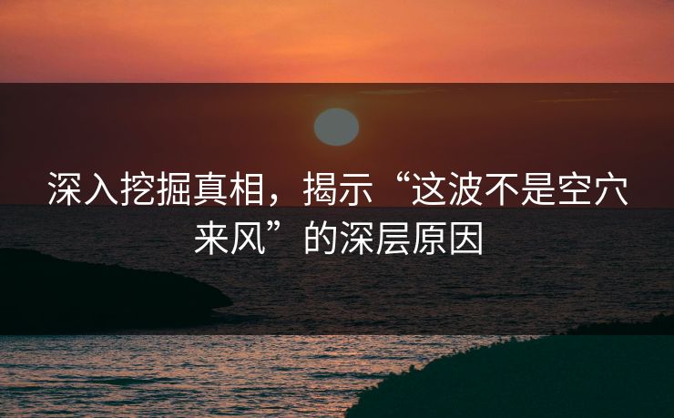 深入挖掘真相，揭示“这波不是空穴来风”的深层原因
