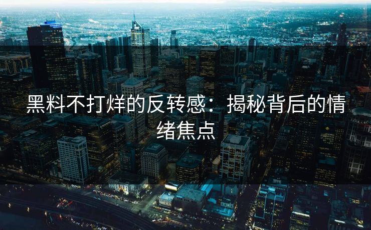 黑料不打烊的反转感：揭秘背后的情绪焦点