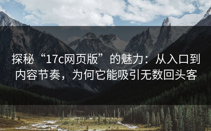 探秘“<strong>17C</strong>网页版”的魅力：从入口到内容节奏，为何它能吸引无数回头客