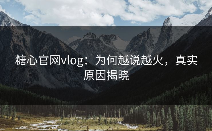 糖心官网vlog：为何越说越火，真实原因揭晓