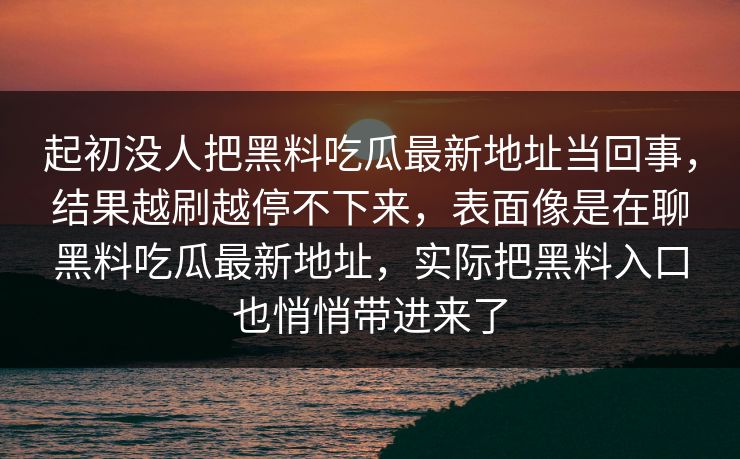 起初没人把黑料吃瓜最新地址当回事，结果越刷越停不下来，表面像是在聊黑料吃瓜最新地址，实际把黑料入口也悄悄带进来了