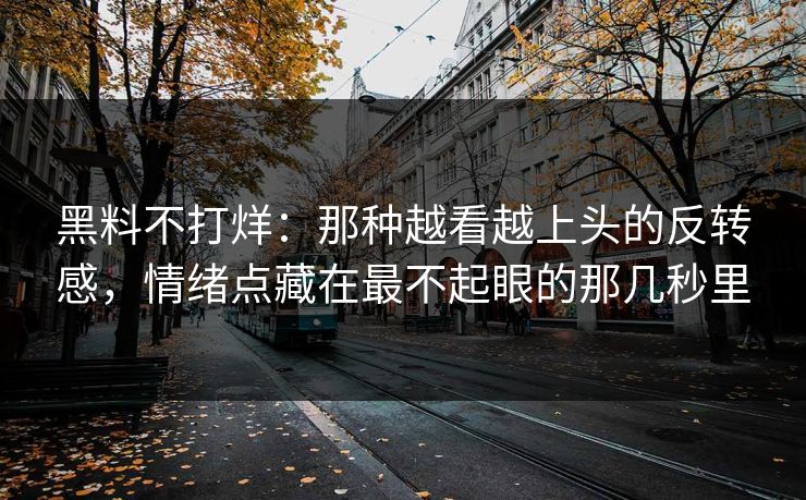 黑料不打烊：那种越看越上头的反转感，情绪点藏在最不起眼的那几秒里