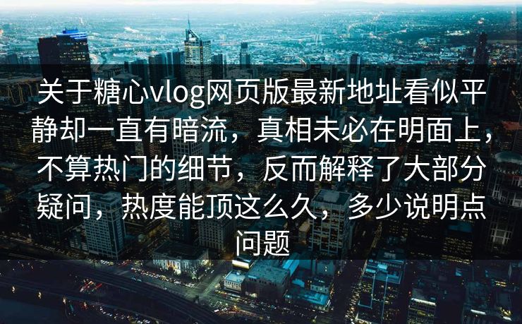 关于糖心vlog网页版最新地址看似平静却一直有暗流,真相未必在明面上,不算热门的细节,反而解释了大部分疑问,热度能顶这么久,多少说明点问题 关于糖心vlog网页版最新地址看似平静却一直有暗流,真相未必在明面上,不算热门的细节,反而解释了大部分疑问,热度能顶这么久,多少说明点问题