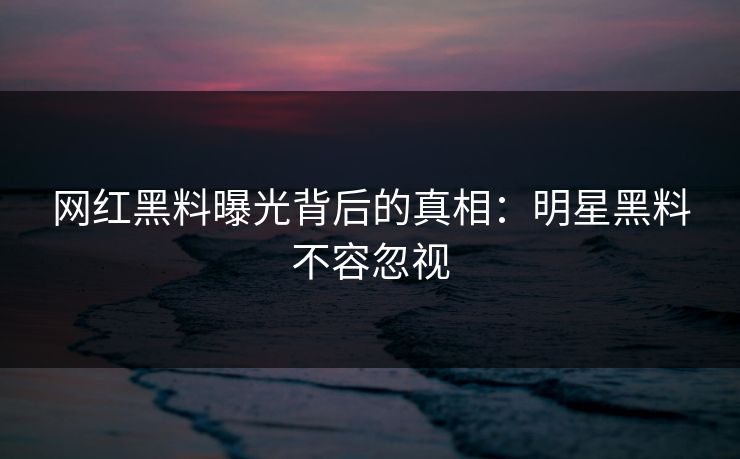 网红黑料曝光背后的真相：明星黑料不容忽视