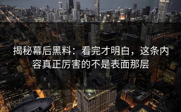 揭秘幕后黑料：看完才明白，这条内容真正厉害的不是表面那层