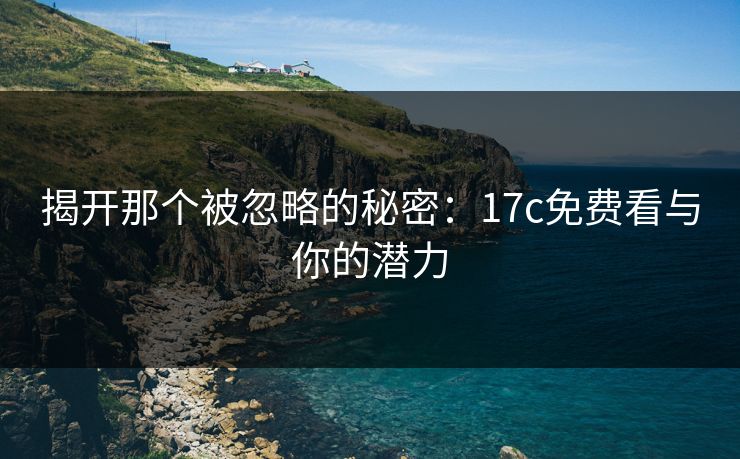 揭开那个被忽略的秘密：<strong>17C</strong>免费看与你的潜力