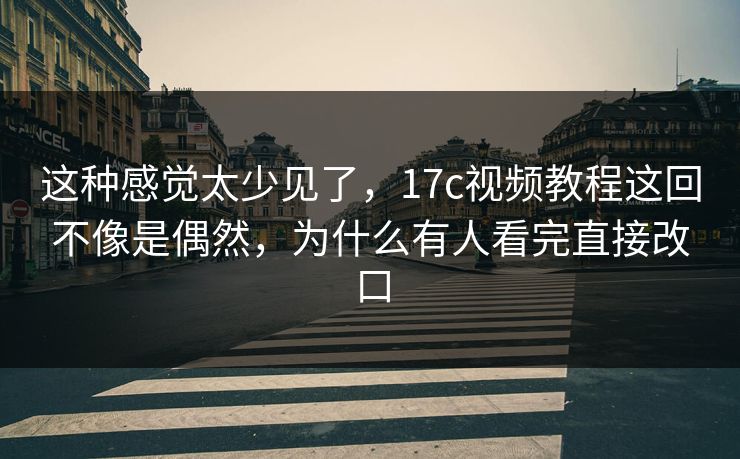 这种感觉太少见了，<strong>17C</strong>视频教程这回不像是偶然，为什么有人看完直接改口