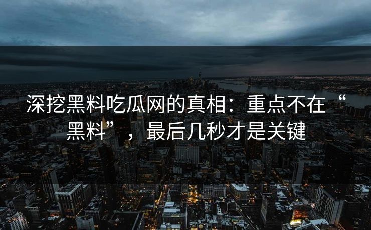 深挖黑料吃瓜网的真相：重点不在“黑料”，最后几秒才是关键