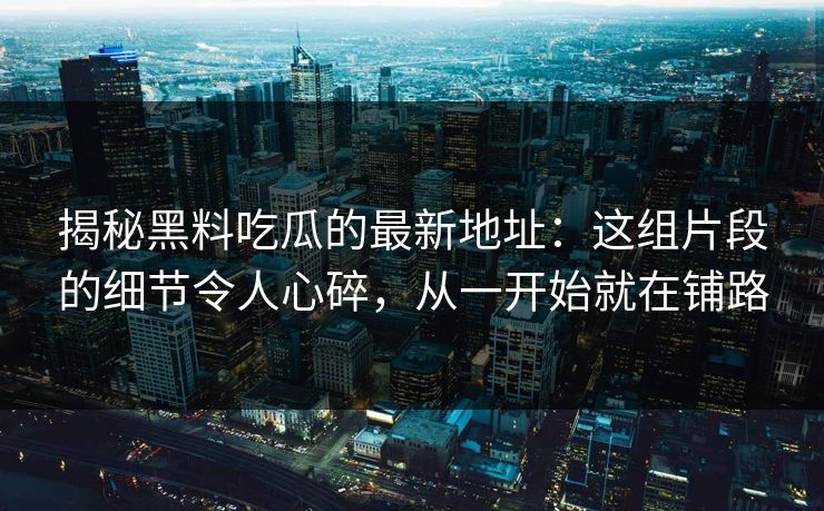 揭秘黑料吃瓜的最新地址：这组片段的细节令人心碎，从一开始就在铺路