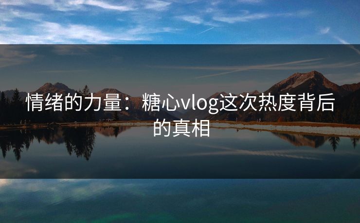 情绪的力量：糖心vlog这次热度背后的真相