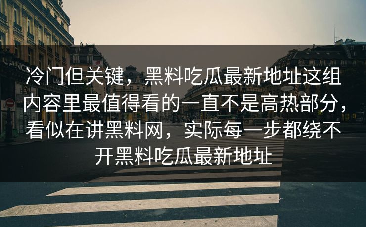 冷门但关键，黑料吃瓜最新地址这组内容里最值得看的一直不是高热部分，看似在讲黑料网，实际每一步都绕不开黑料吃瓜最新地址