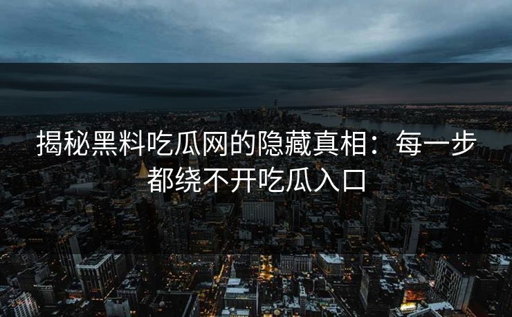 揭秘黑料吃瓜网的隐藏真相：每一步都绕不开吃瓜入口