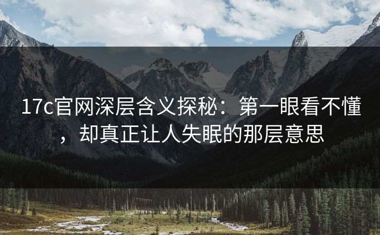 17c官网深层含义探秘：第一眼看不懂，却真正让人失眠的那层意思