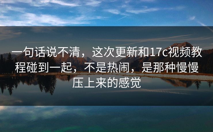 一句话说不清，这次更新和17c视频教程碰到一起，不是热闹，是那种慢慢压上来的感觉