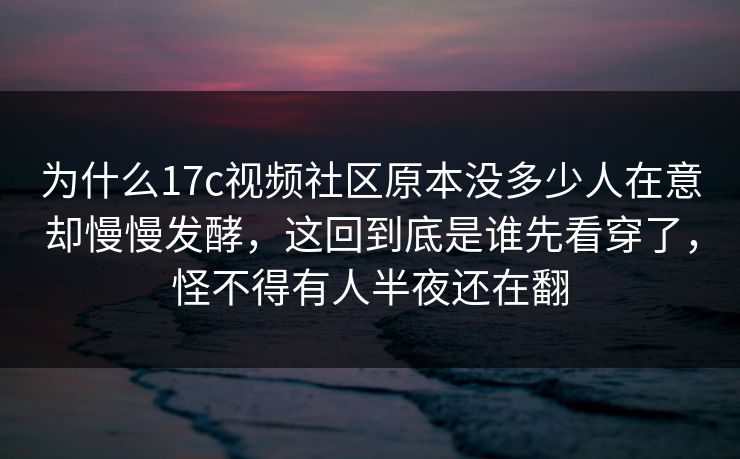 为什么17c视频社区原本没多少人在意却慢慢发酵，这回到底是谁先看穿了，怪不得有人半夜还在翻