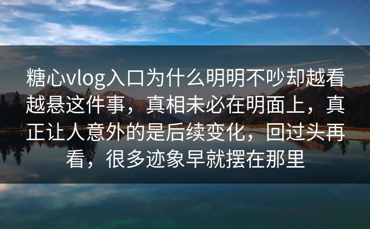 糖心vlog入口为什么明明不吵却越看越悬这件事，真相未必在明面上，真正让人意外的是后续变化，回过头再看，很多迹象早就摆在那里