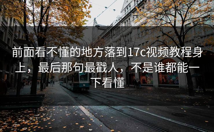 前面看不懂的地方落到<strong>17C</strong>视频教程身上，最后那句最戳人，不是谁都能一下看懂