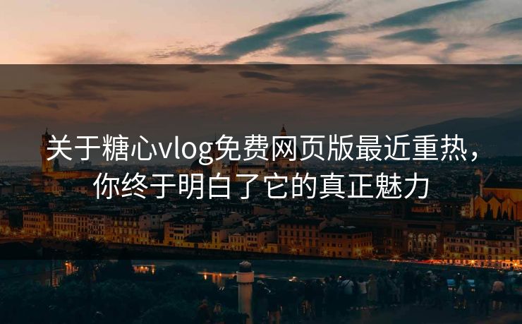 关于糖心vlog免费网页版最近重热，你终于明白了它的真正魅力