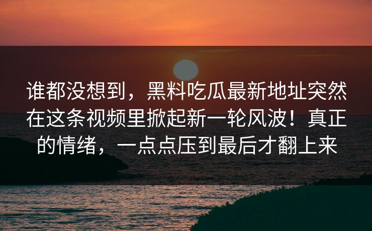 谁都没想到，黑料吃瓜最新地址突然在这条视频里掀起新一轮风波！真正的情绪，一点点压到最后才翻上来