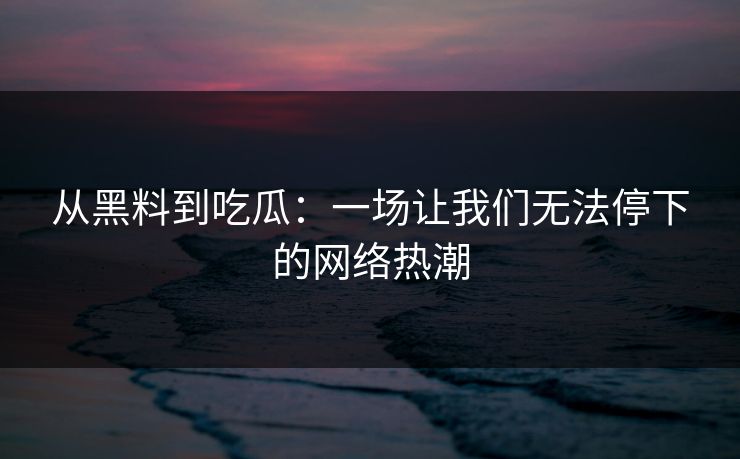 从黑料到吃瓜：一场让我们无法停下的网络热潮