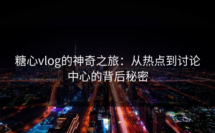 糖心vlog的神奇之旅：从热点到讨论中心的背后秘密