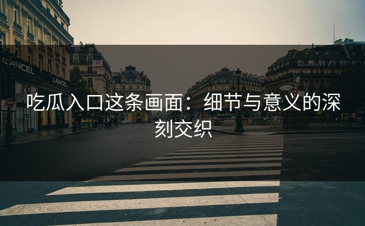 吃瓜入口这条画面：细节与意义的深刻交织