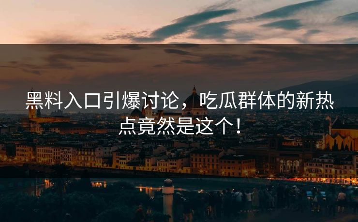 黑料入口引爆讨论,吃瓜群体的新热点竟然是这个! 黑料入口引爆讨论,吃瓜群体的新热点竟然是这个!