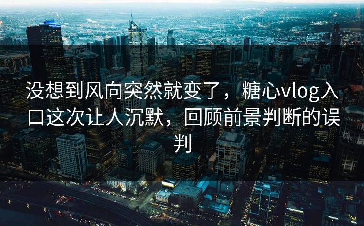 没想到风向突然就变了，糖心vlog入口这次让人沉默，回顾前景判断的误判
