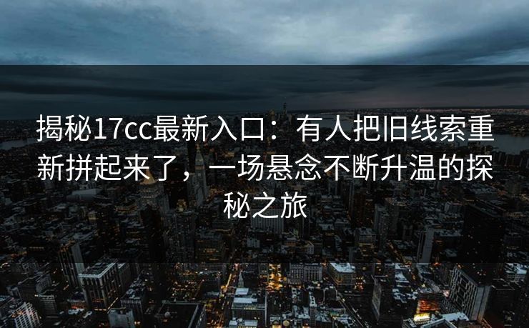 揭秘<strong>17C</strong>c最新入口：有人把旧线索重新拼起来了，一场悬念不断升温的探秘之旅