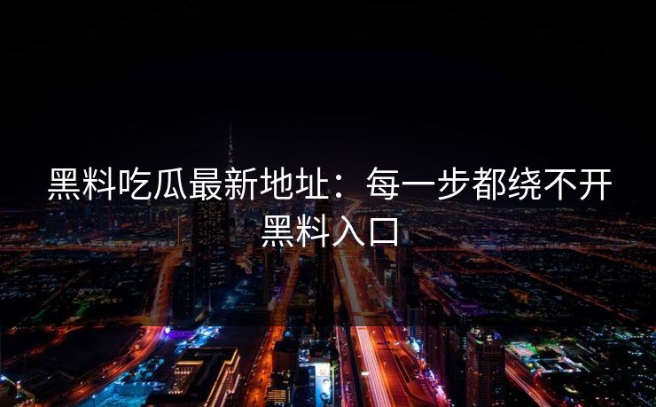 黑料吃瓜最新地址：每一步都绕不开黑料入口