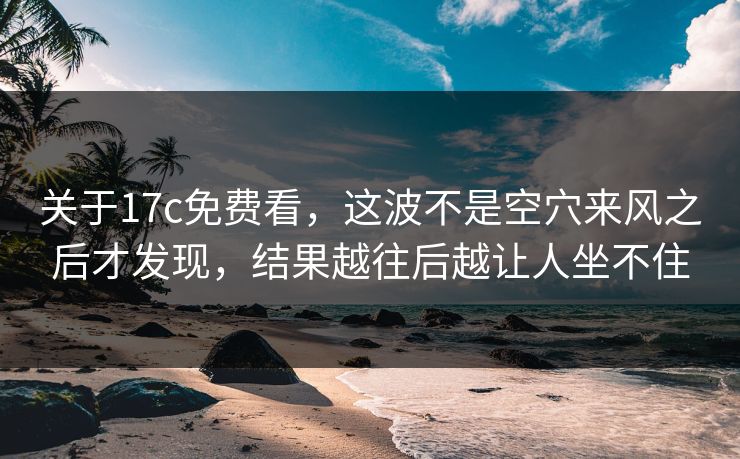 关于<strong>17C</strong>免费看，这波不是空穴来风之后才发现，结果越往后越让人坐不住