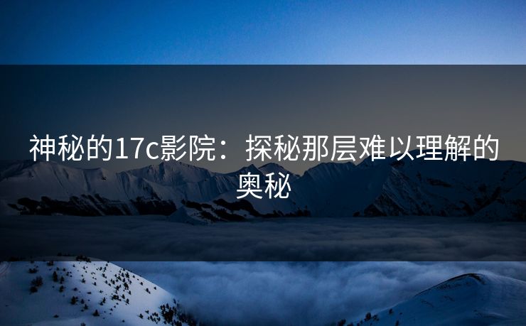 神秘的<strong>17C</strong>影院：探秘那层难以理解的奥秘