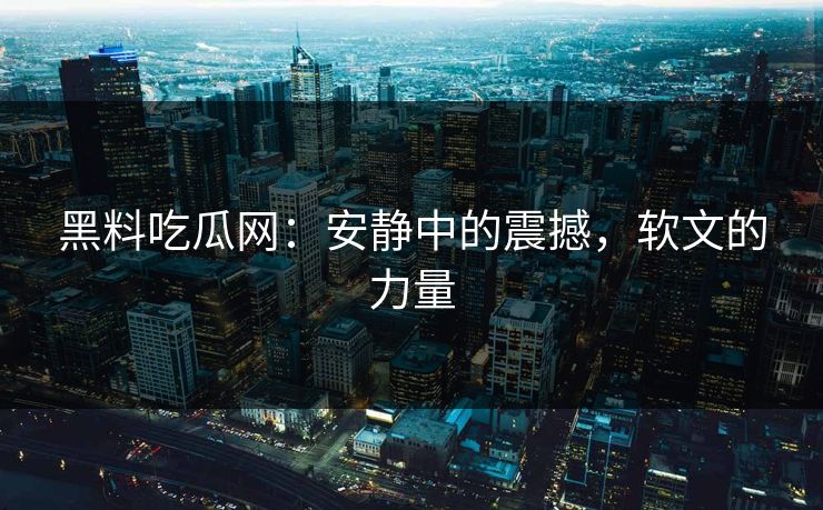 黑料吃瓜网：安静中的震撼，软文的力量
