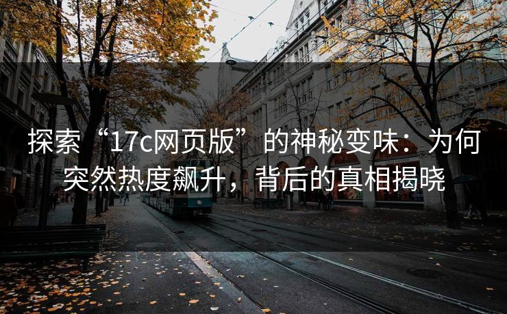 探索“<strong>17C</strong>网页版”的神秘变味：为何突然热度飙升，背后的真相揭晓
